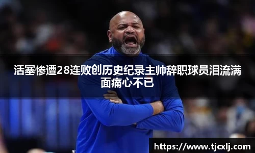 活塞惨遭28连败创历史纪录主帅辞职球员泪流满面痛心不已