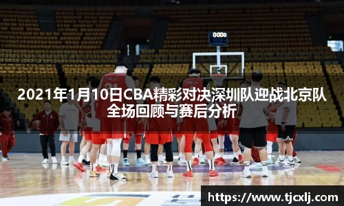 2021年1月10日CBA精彩对决深圳队迎战北京队全场回顾与赛后分析