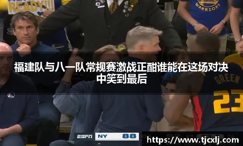 福建队与八一队常规赛激战正酣谁能在这场对决中笑到最后
