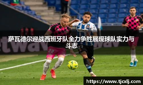 萨瓦德尔迎战西班牙队全力争胜展现球队实力与斗志