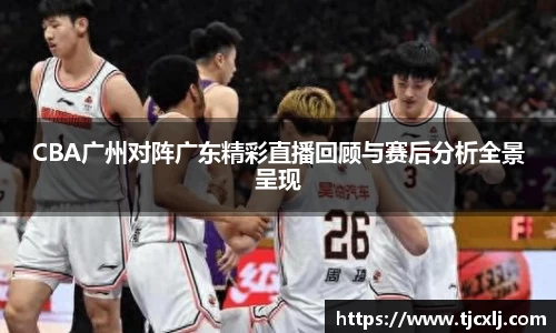 CBA广州对阵广东精彩直播回顾与赛后分析全景呈现