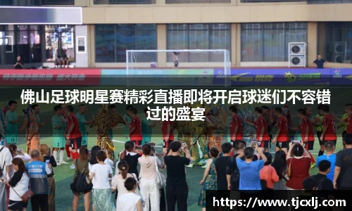 佛山足球明星赛精彩直播即将开启球迷们不容错过的盛宴