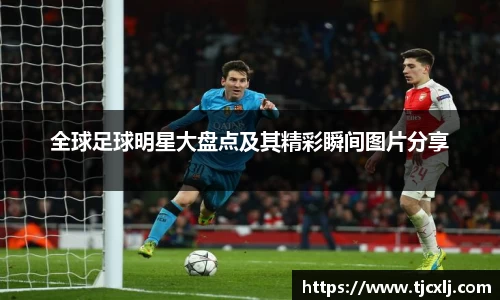 全球足球明星大盘点及其精彩瞬间图片分享