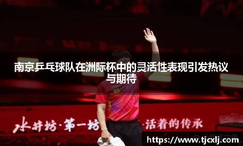 南京乒乓球队在洲际杯中的灵活性表现引发热议与期待