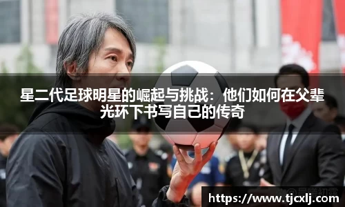 星二代足球明星的崛起与挑战：他们如何在父辈光环下书写自己的传奇