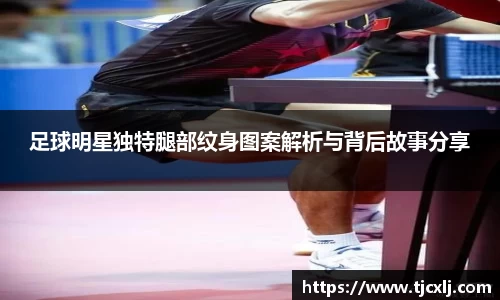 足球明星独特腿部纹身图案解析与背后故事分享