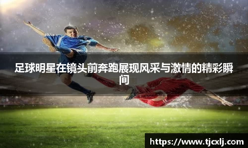 足球明星在镜头前奔跑展现风采与激情的精彩瞬间