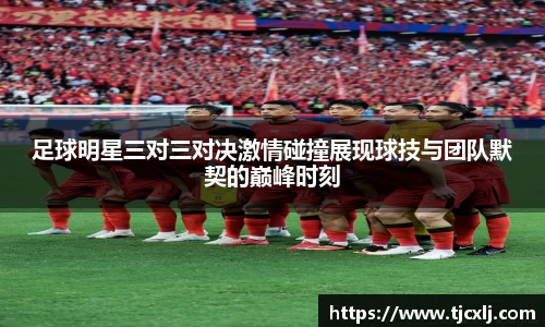 足球明星三对三对决激情碰撞展现球技与团队默契的巅峰时刻