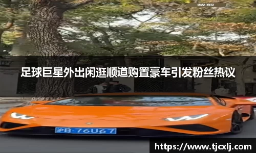 足球巨星外出闲逛顺道购置豪车引发粉丝热议